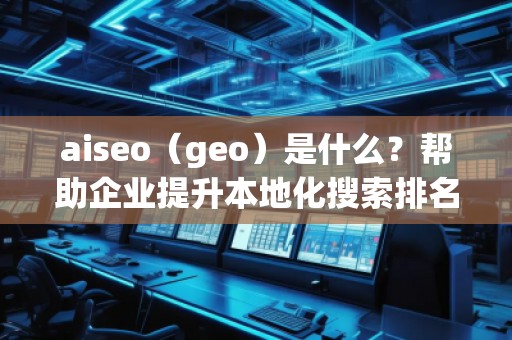 aiseo（geo）是什么？幫助企業(yè)提升本地化搜索排名的必備工具
