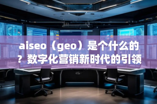 aiseo（geo）是個什么的？數(shù)字化營銷新時代的引領(lǐng)者