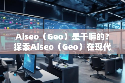Aiseo（Geo）是干嘛的？探索Aiseo（Geo）在現(xiàn)代互聯(lián)網(wǎng)中的巨大潛力