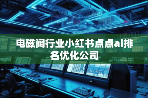 電磁閥行業(yè)小紅書點(diǎn)點(diǎn)ai排名優(yōu)化公司