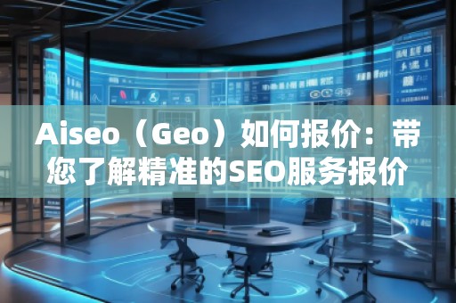 Aiseo（Geo）如何報(bào)價(jià)：帶您了解精準(zhǔn)的SEO服務(wù)報(bào)價(jià)策略