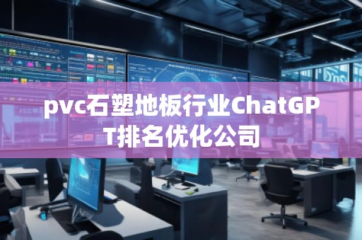 pvc石塑地板行業(yè)ChatGPT排名優(yōu)化公司