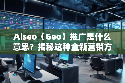 Aiseo（Geo）推廣是什么意思？揭秘這種全新營(yíng)銷方式的優(yōu)勢(shì)