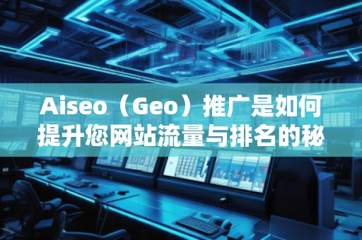 Aiseo（Geo）推廣是如何提升您網站流量與排名的秘密武器