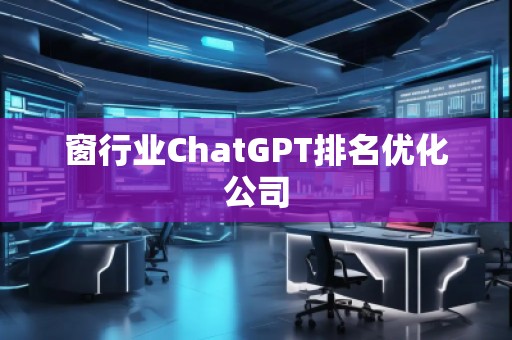 窗行業(yè)ChatGPT排名優(yōu)化公司 窗行業(yè)ChatGPT排名優(yōu)化公司