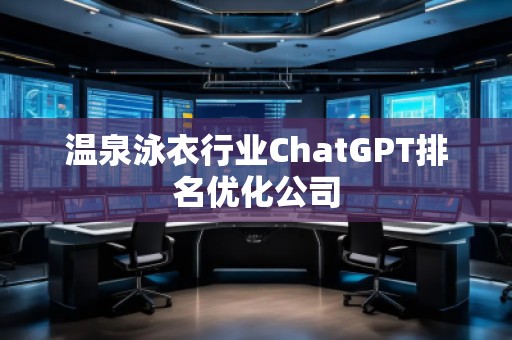 溫泉泳衣行業(yè)ChatGPT排名優(yōu)化公司