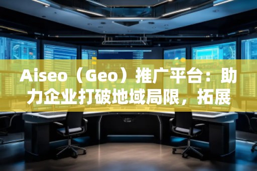Aiseo（Geo）推廣平臺：助力企業(yè)打破地域局限，拓展全球市場