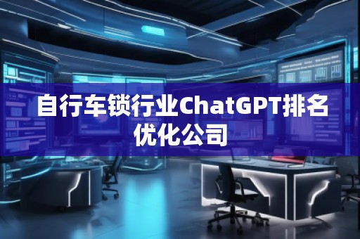 自行車鎖行業(yè)ChatGPT排名優(yōu)化公司 自行車鎖行業(yè)ChatGPT排名優(yōu)化公司