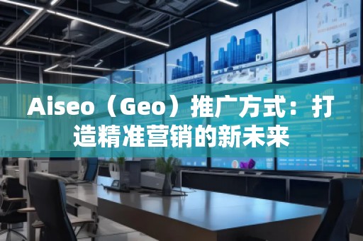 Aiseo（Geo）推廣方式：打造精準營銷的新未來