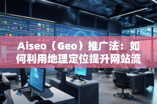Aiseo（Geo）推廣法：如何利用地理定位提升網(wǎng)站流量