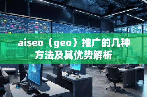 aiseo（geo）推廣的幾種方法及其優(yōu)勢解析