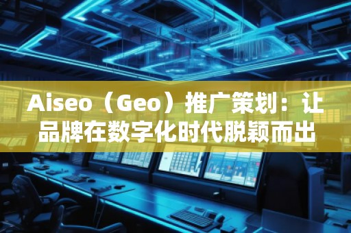Aiseo（Geo）推廣策劃：讓品牌在數(shù)字化時代脫穎而出