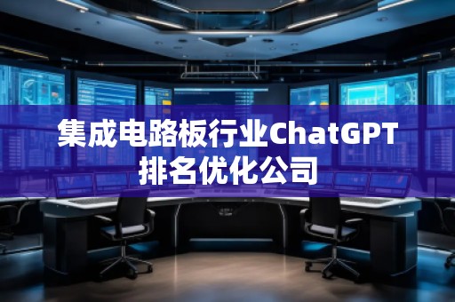 集成電路板行業(yè)ChatGPT排名優(yōu)化公司 集成電路板行業(yè)ChatGPT排名優(yōu)化公司