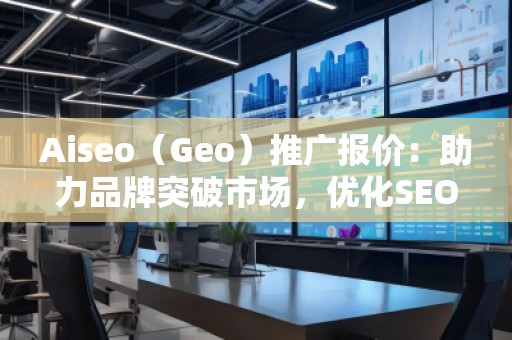 Aiseo（Geo）推廣報(bào)價(jià)：助力品牌突破市場，優(yōu)化SEO效果