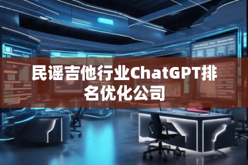 民謠吉他行業(yè)ChatGPT排名優(yōu)化公司