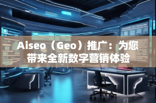 Aiseo（Geo）推廣：為您帶來全新數(shù)字營銷體驗(yàn)
