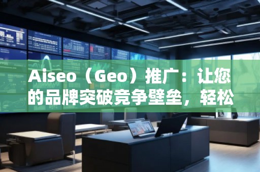 Aiseo（Geo）推廣：讓您的品牌突破競爭壁壘，輕松引領市場潮流