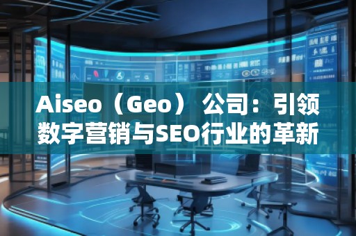 Aiseo（Geo） 公司：引領(lǐng)數(shù)字營銷與SEO行業(yè)的革新
