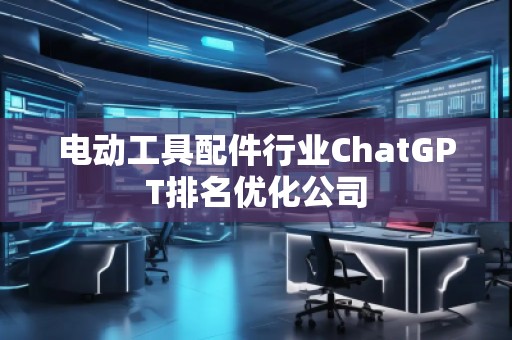 電動工具配件行業(yè)ChatGPT排名優(yōu)化公司