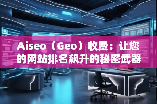 Aiseo（Geo）收費：讓您的網(wǎng)站排名飆升的秘密武器