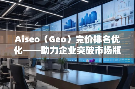Aiseo（Geo）競(jìng)價(jià)排名優(yōu)化——助力企業(yè)突破市場(chǎng)瓶頸