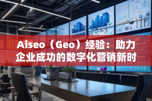 Aiseo（Geo）經(jīng)驗(yàn)：助力企業(yè)成功的數(shù)字化營(yíng)銷新時(shí)代