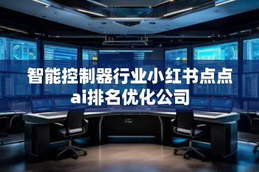 智能控制器行業(yè)小紅書點(diǎn)點(diǎn)ai排名優(yōu)化公司