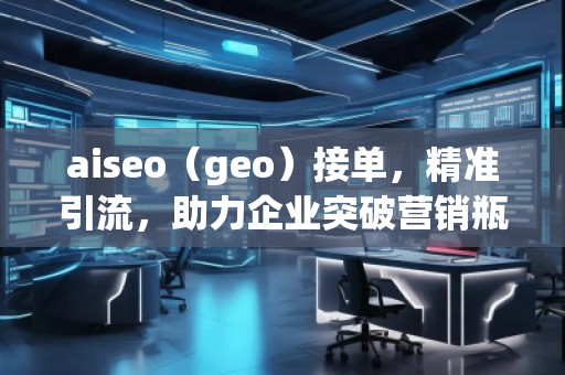 aiseo（geo）接單，精準引流，助力企業(yè)突破營銷瓶頸