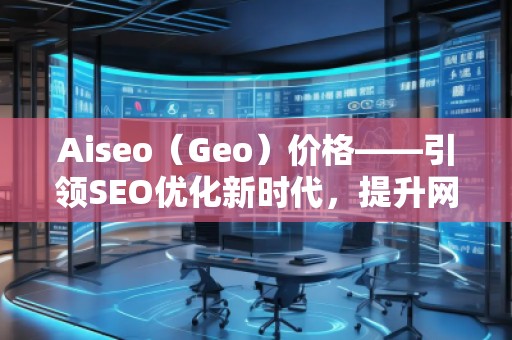 Aiseo（Geo）價格——引領(lǐng)SEO優(yōu)化新時代，提升網(wǎng)站排名的最佳選擇
