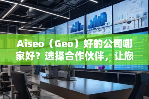 Aiseo（Geo）好的公司哪家好？選擇合作伙伴，讓您的SEO與地理定位實(shí)現(xiàn)最大化效益！