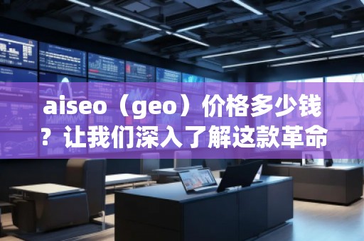 aiseo（geo）價(jià)格多少錢？讓我們深入了解這款革命性SEO工具的價(jià)值
