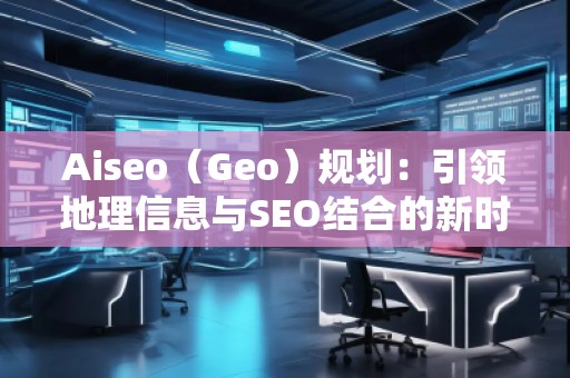 Aiseo（Geo）規(guī)劃：引領(lǐng)地理信息與SEO結(jié)合的新時(shí)代