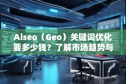 Aiseo（Geo）關(guān)鍵詞優(yōu)化要多少錢？了解市場趨勢與費(fèi)用分析