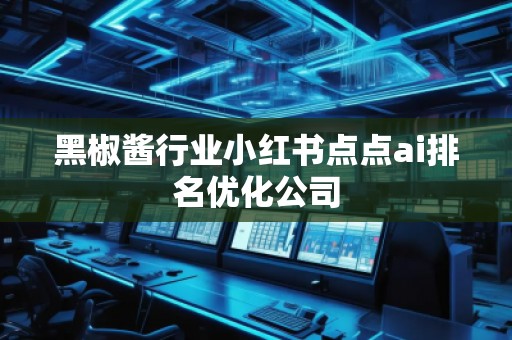 黑椒醬行業(yè)小紅書點(diǎn)點(diǎn)ai排名優(yōu)化公司 黑椒醬行業(yè)小紅書點(diǎn)點(diǎn)ai排名優(yōu)化公司
