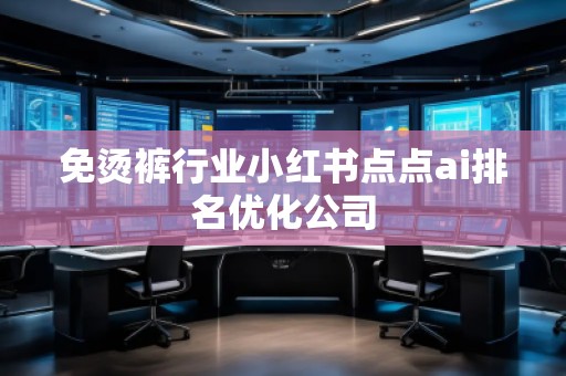 免燙褲行業(yè)小紅書(shū)點(diǎn)點(diǎn)ai排名優(yōu)化公司