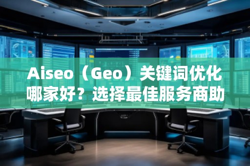 Aiseo（Geo）關(guān)鍵詞優(yōu)化哪家好？選擇最佳服務(wù)商助力品牌騰飛
