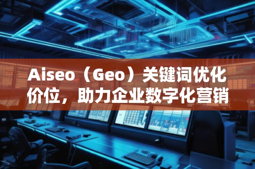 Aiseo（Geo）關(guān)鍵詞優(yōu)化價(jià)位，助力企業(yè)數(shù)字化營銷騰飛