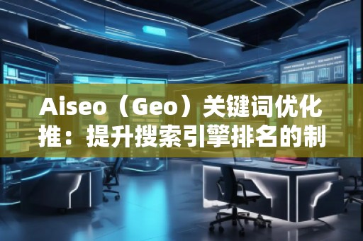 Aiseo(Geo)關(guān)鍵詞優(yōu)化推:提升搜索引擎排名的制勝法寶 Aiseo(Geo)關(guān)鍵詞優(yōu)化推:提升搜索引擎排名的制勝法寶