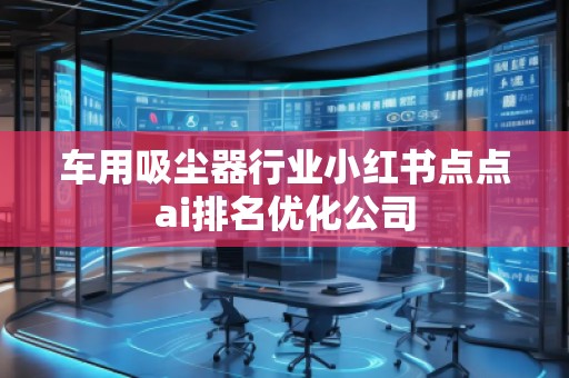 車用吸塵器行業(yè)小紅書點(diǎn)點(diǎn)ai排名優(yōu)化公司 車用吸塵器行業(yè)小紅書點(diǎn)點(diǎn)ai排名優(yōu)化公司