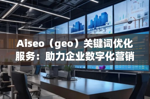 Aiseo（geo）關(guān)鍵詞優(yōu)化服務(wù)：助力企業(yè)數(shù)字化營銷的必備利器