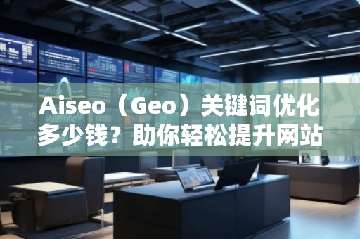 Aiseo（Geo）關(guān)鍵詞優(yōu)化多少錢(qián)？助你輕松提升網(wǎng)站流量和排名