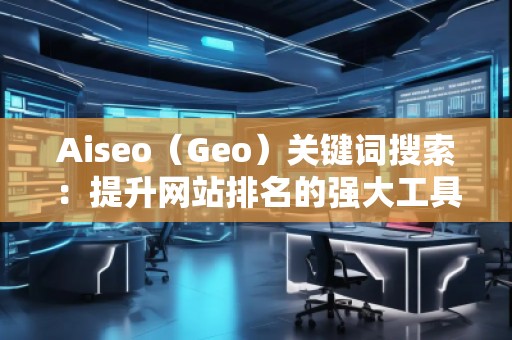 Aiseo（Geo）關(guān)鍵詞搜索：提升網(wǎng)站排名的強(qiáng)大工具