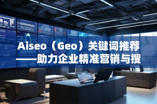 Aiseo（Geo）關鍵詞推薦——助力企業(yè)精準營銷與搜索引擎優(yōu)化的秘密武器
