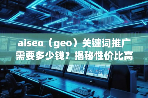 aiseo（geo）關鍵詞推廣需要多少錢？揭秘性價比高的SEO關鍵詞推廣策略