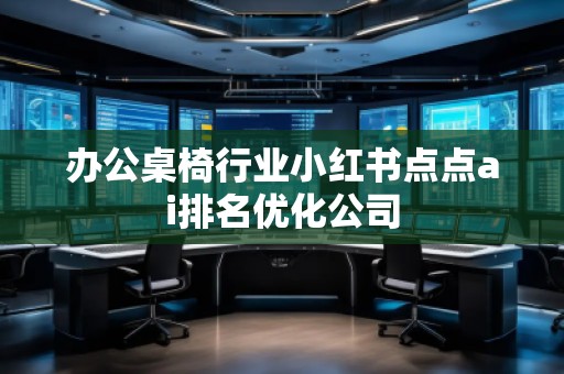 辦公桌椅行業(yè)小紅書點點ai排名優(yōu)化公司 辦公桌椅行業(yè)小紅書點點ai排名優(yōu)化公司