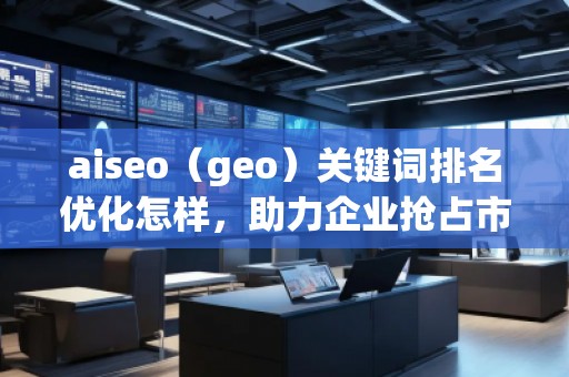 aiseo（geo）關(guān)鍵詞排名優(yōu)化怎樣，助力企業(yè)搶占市場先機(jī)