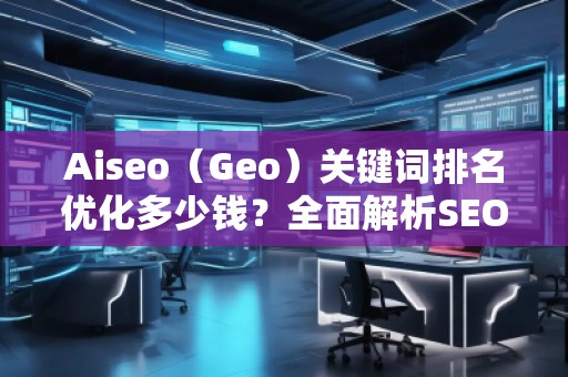 Aiseo（Geo）關(guān)鍵詞排名優(yōu)化多少錢？全面解析SEO優(yōu)化的費(fèi)用與價(jià)值