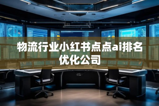 物流行業(yè)小紅書點(diǎn)點(diǎn)ai排名優(yōu)化公司