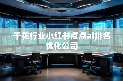 干花行業(yè)小紅書(shū)點(diǎn)點(diǎn)ai排名優(yōu)化公司