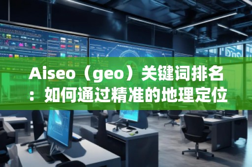 Aiseo（geo）關(guān)鍵詞排名：如何通過精準(zhǔn)的地理定位提升搜索引擎排名